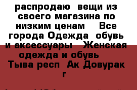 распродаю  вещи из своего магазина по низким ценам  - Все города Одежда, обувь и аксессуары » Женская одежда и обувь   . Тыва респ.,Ак-Довурак г.